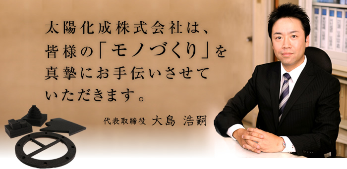 太陽化成株式会社は、皆様のモノづくりを真摯にお手伝いさせていただきます。